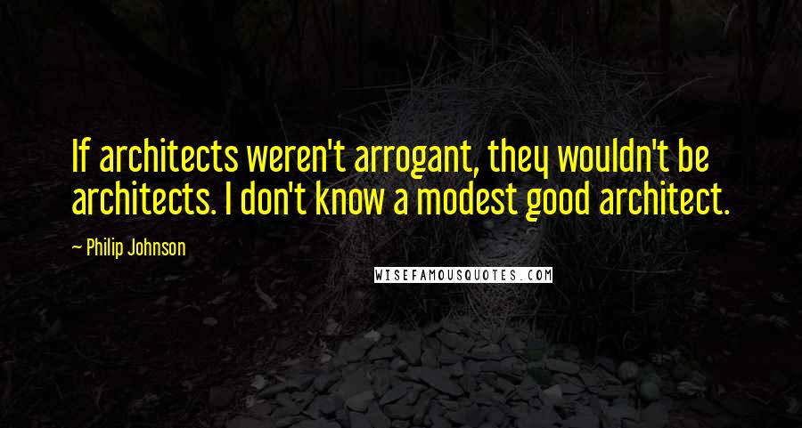 Philip Johnson Quotes: If architects weren't arrogant, they wouldn't be architects. I don't know a modest good architect.