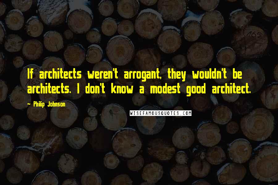 Philip Johnson Quotes: If architects weren't arrogant, they wouldn't be architects. I don't know a modest good architect.