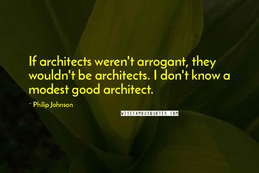 Philip Johnson Quotes: If architects weren't arrogant, they wouldn't be architects. I don't know a modest good architect.