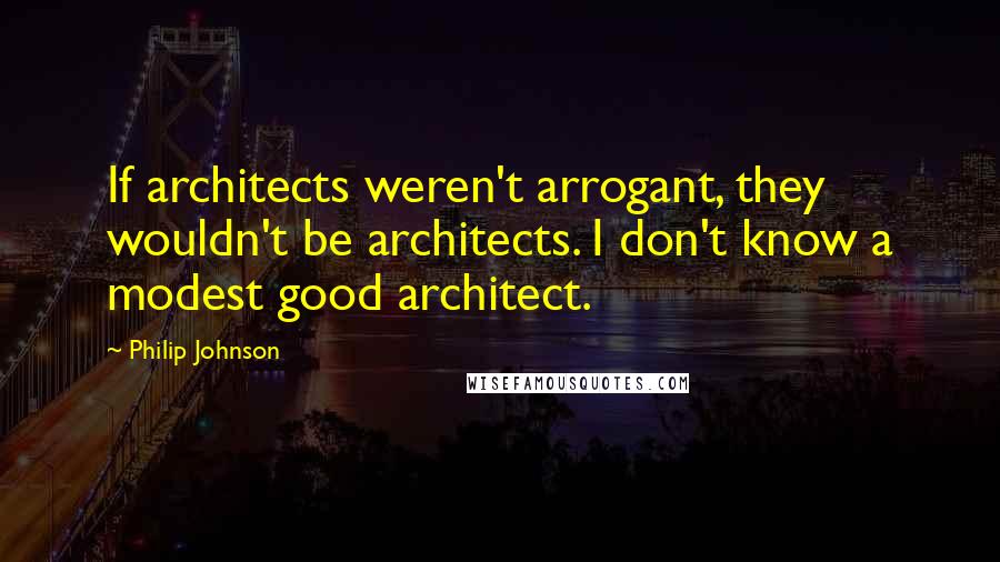 Philip Johnson Quotes: If architects weren't arrogant, they wouldn't be architects. I don't know a modest good architect.