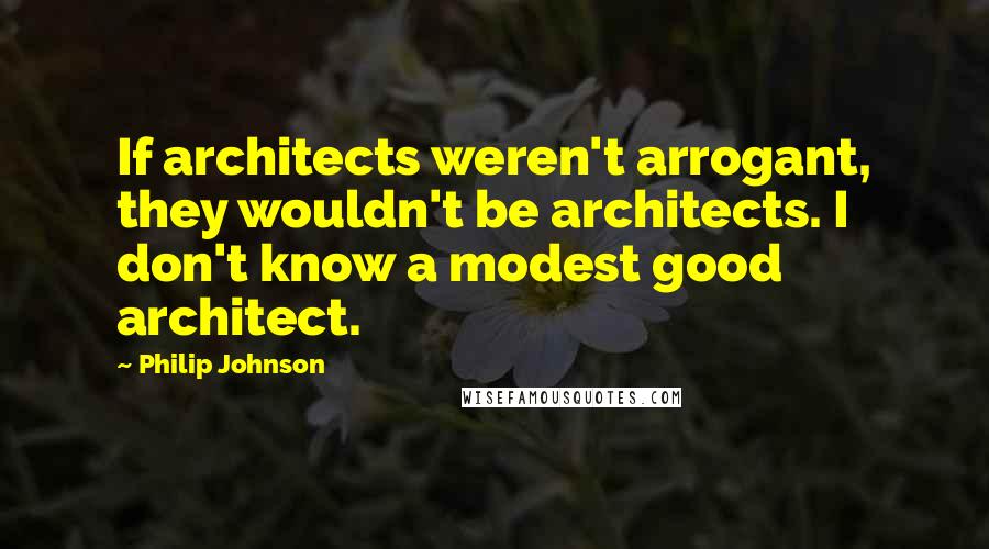 Philip Johnson Quotes: If architects weren't arrogant, they wouldn't be architects. I don't know a modest good architect.