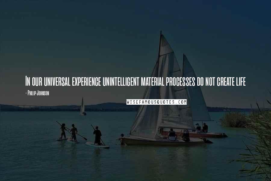 Philip Johnson Quotes: In our universal experience unintelligent material processes do not create life