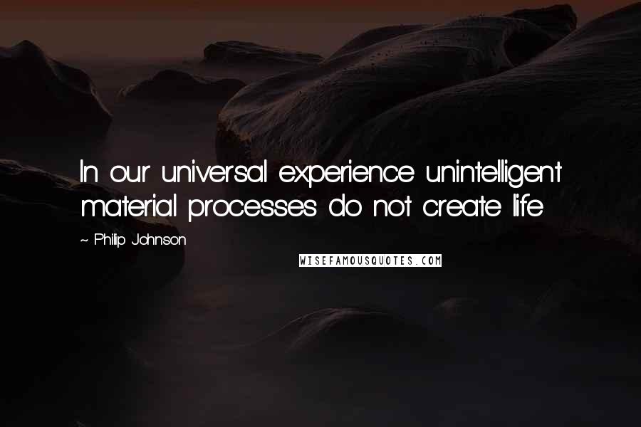 Philip Johnson Quotes: In our universal experience unintelligent material processes do not create life