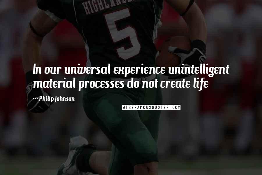 Philip Johnson Quotes: In our universal experience unintelligent material processes do not create life