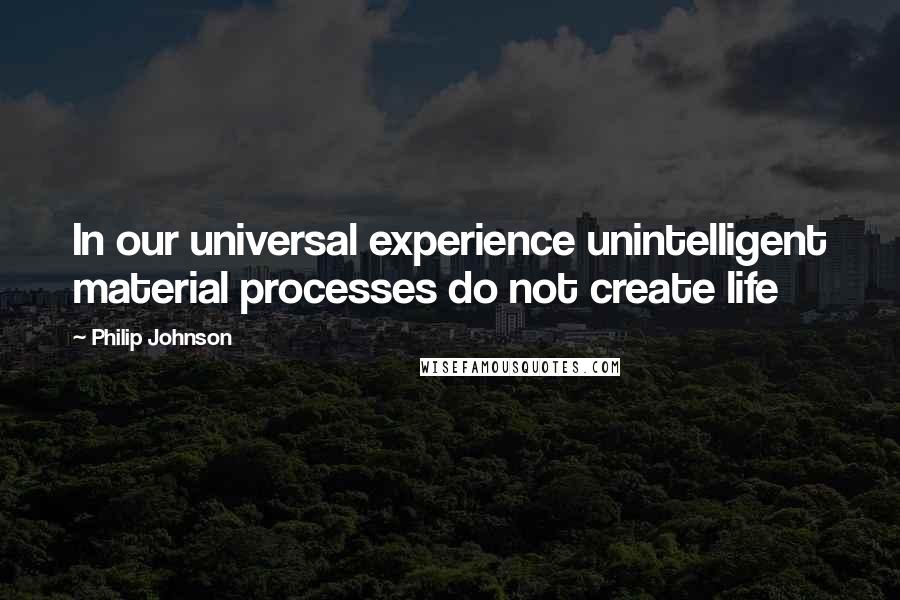 Philip Johnson Quotes: In our universal experience unintelligent material processes do not create life