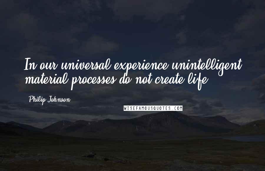 Philip Johnson Quotes: In our universal experience unintelligent material processes do not create life