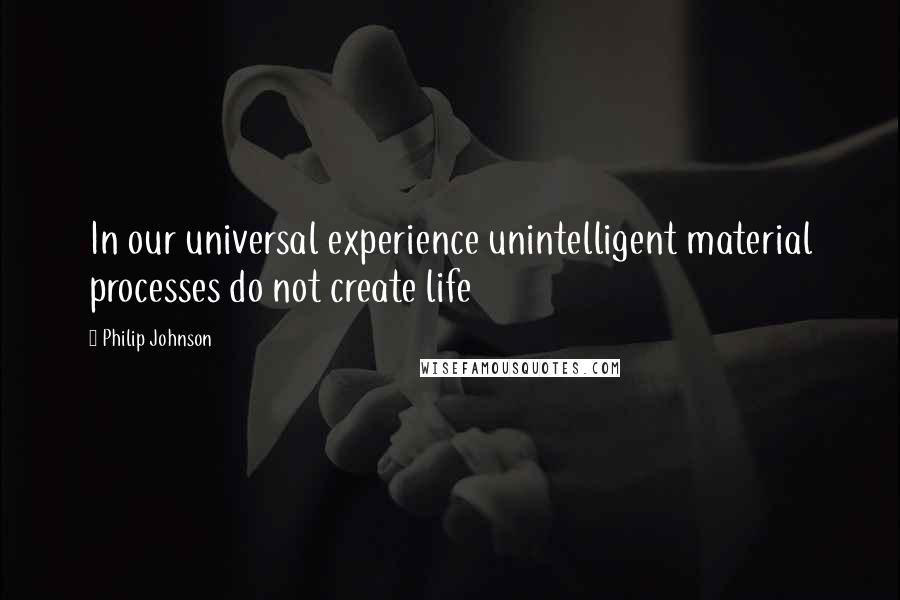 Philip Johnson Quotes: In our universal experience unintelligent material processes do not create life