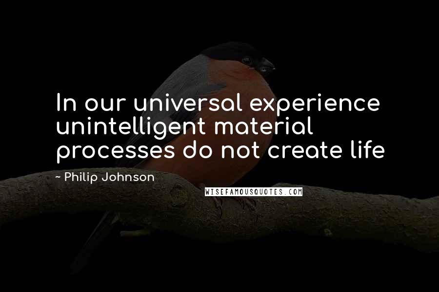 Philip Johnson Quotes: In our universal experience unintelligent material processes do not create life