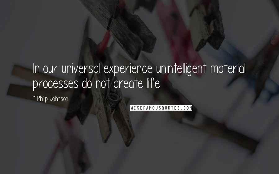 Philip Johnson Quotes: In our universal experience unintelligent material processes do not create life