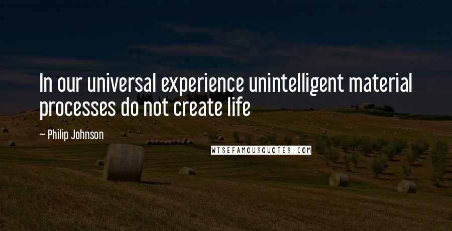 Philip Johnson Quotes: In our universal experience unintelligent material processes do not create life