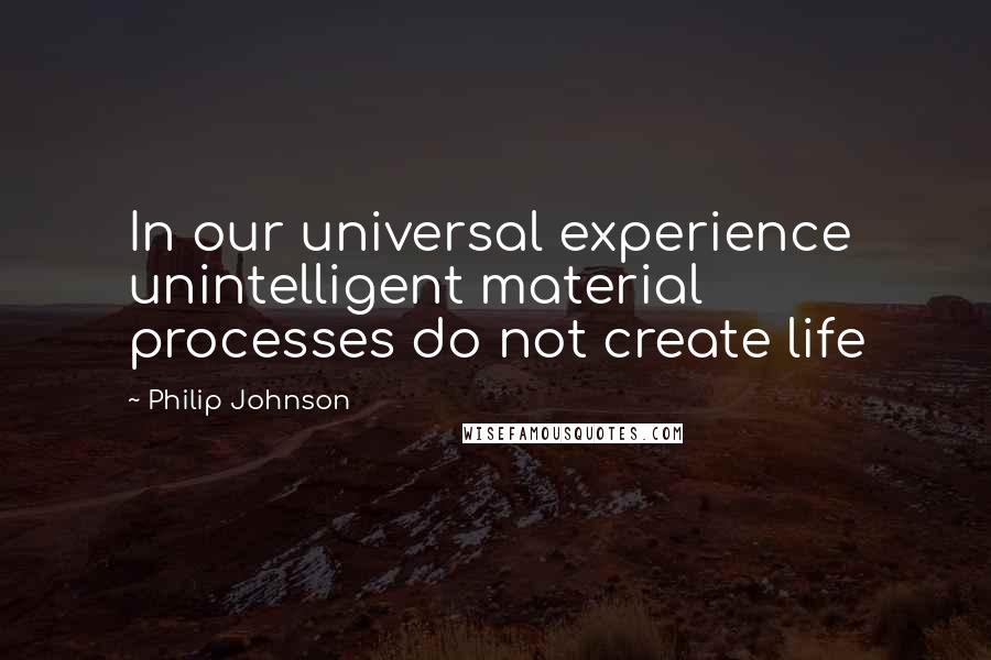 Philip Johnson Quotes: In our universal experience unintelligent material processes do not create life