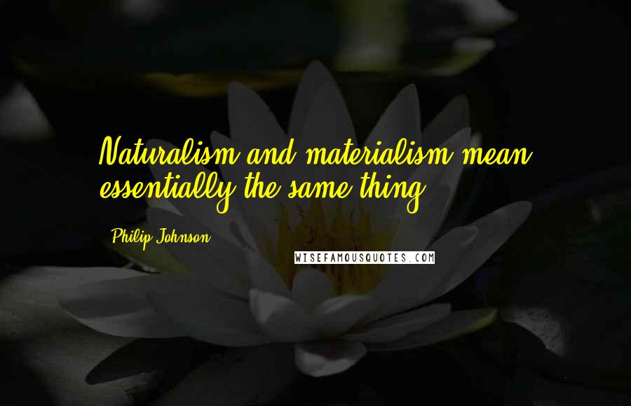 Philip Johnson Quotes: Naturalism and materialism mean essentially the same thing.