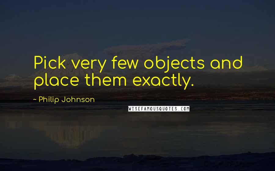 Philip Johnson Quotes: Pick very few objects and place them exactly.