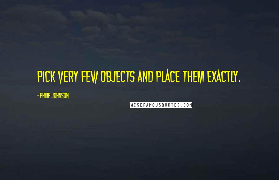 Philip Johnson Quotes: Pick very few objects and place them exactly.