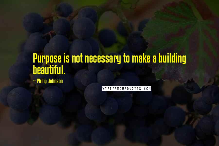Philip Johnson Quotes: Purpose is not necessary to make a building beautiful.