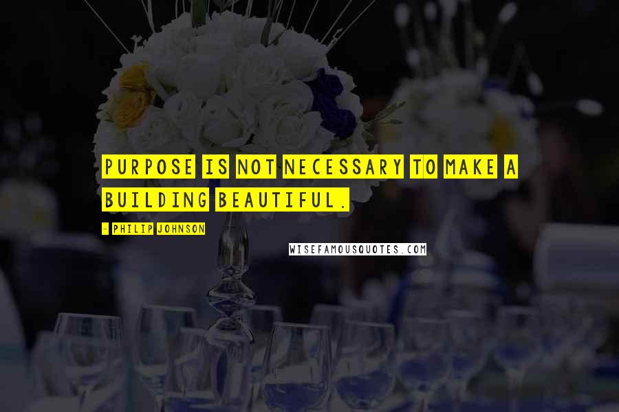 Philip Johnson Quotes: Purpose is not necessary to make a building beautiful.