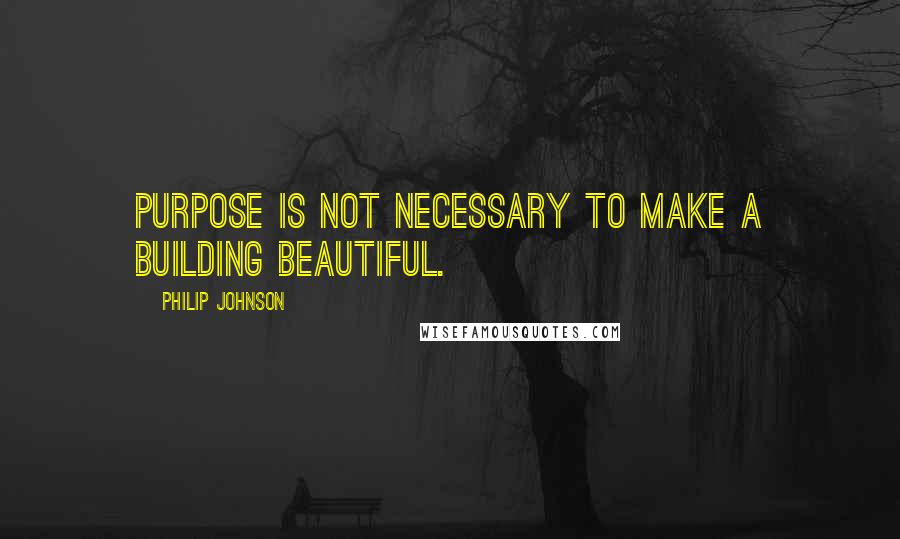 Philip Johnson Quotes: Purpose is not necessary to make a building beautiful.