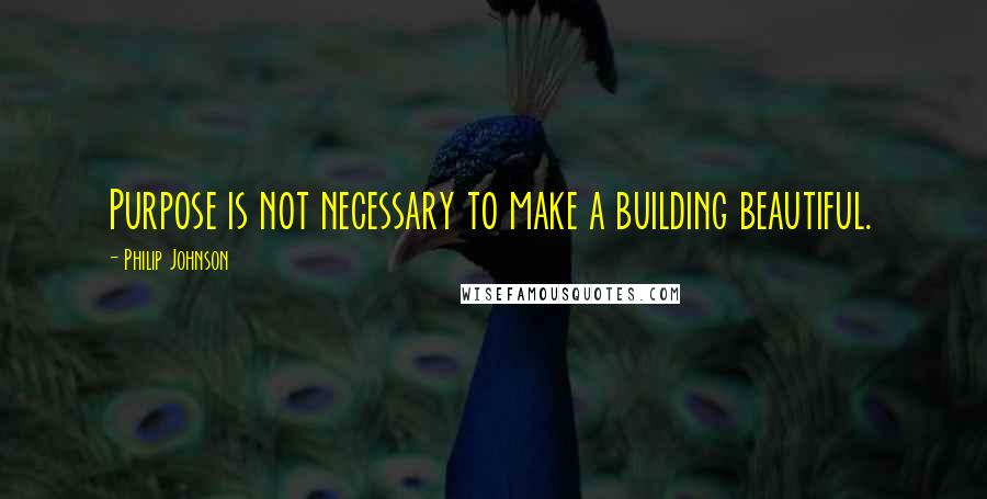 Philip Johnson Quotes: Purpose is not necessary to make a building beautiful.