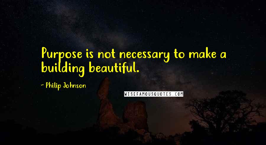 Philip Johnson Quotes: Purpose is not necessary to make a building beautiful.