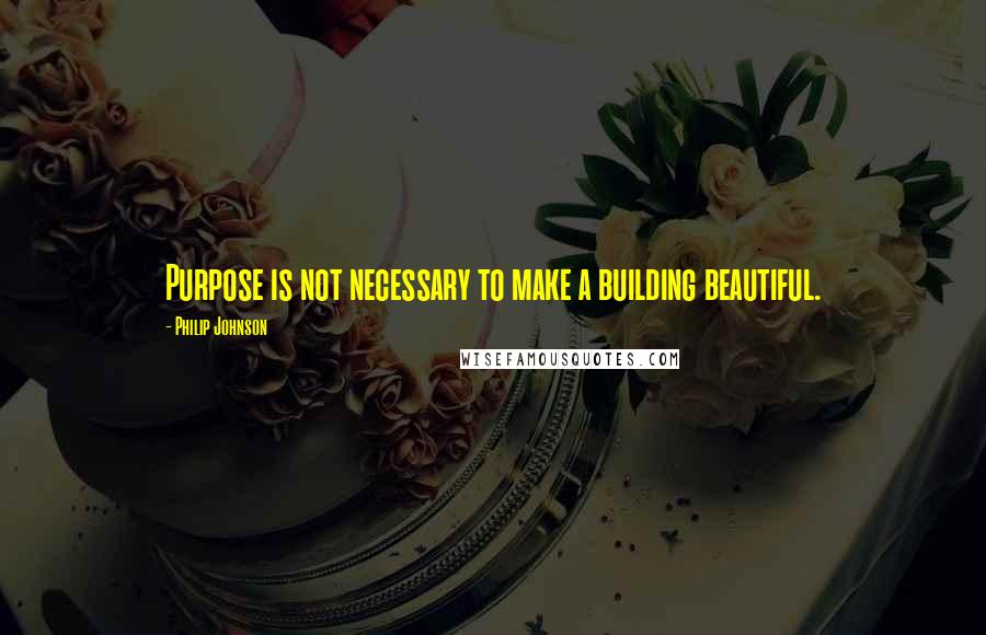 Philip Johnson Quotes: Purpose is not necessary to make a building beautiful.