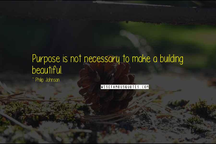 Philip Johnson Quotes: Purpose is not necessary to make a building beautiful.