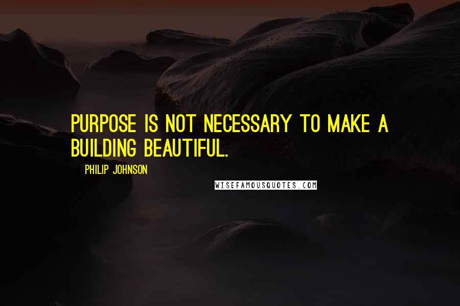 Philip Johnson Quotes: Purpose is not necessary to make a building beautiful.