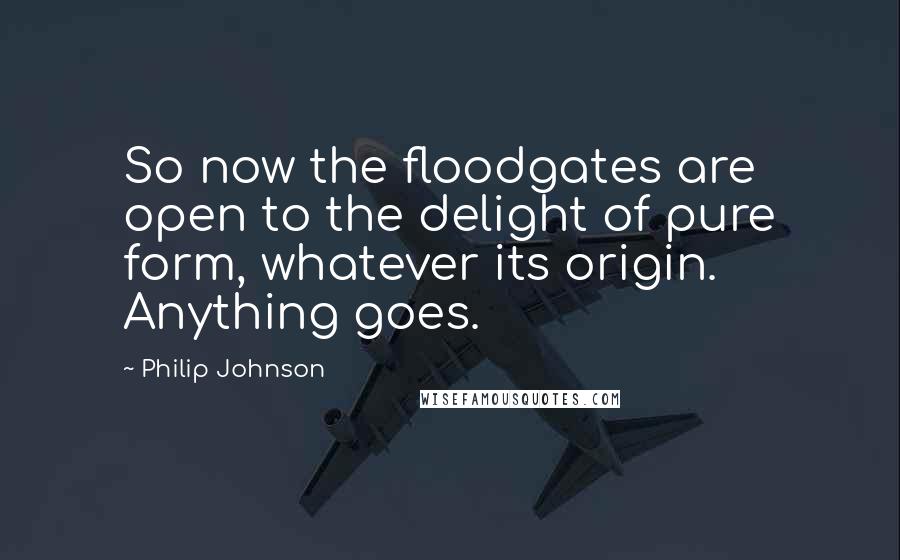 Philip Johnson Quotes: So now the floodgates are open to the delight of pure form, whatever its origin. Anything goes.