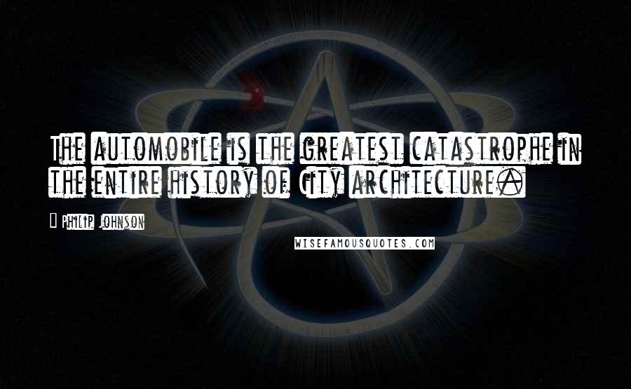 Philip Johnson Quotes: The automobile is the greatest catastrophe in the entire history of City architecture.