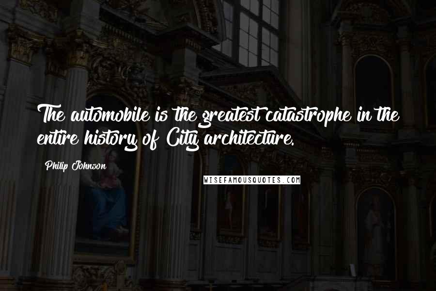 Philip Johnson Quotes: The automobile is the greatest catastrophe in the entire history of City architecture.