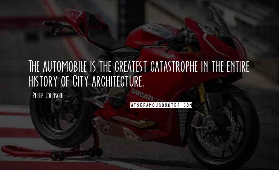 Philip Johnson Quotes: The automobile is the greatest catastrophe in the entire history of City architecture.