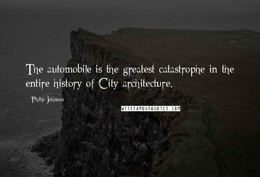 Philip Johnson Quotes: The automobile is the greatest catastrophe in the entire history of City architecture.