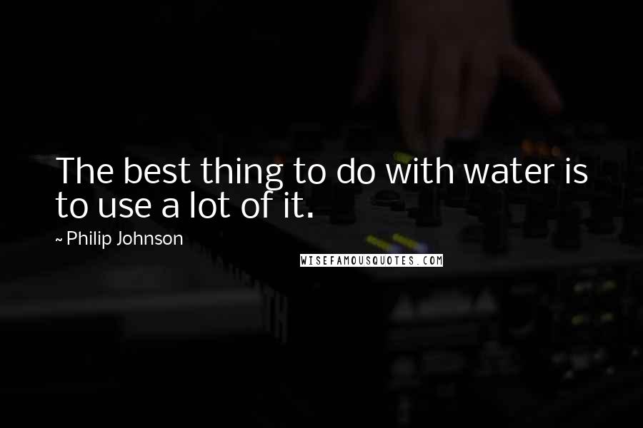 Philip Johnson Quotes: The best thing to do with water is to use a lot of it.