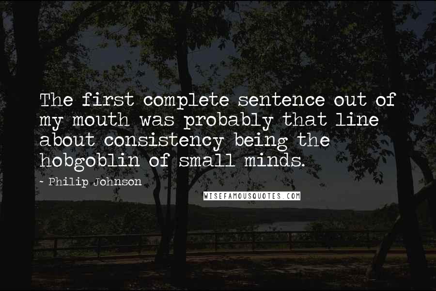 Philip Johnson Quotes: The first complete sentence out of my mouth was probably that line about consistency being the hobgoblin of small minds.