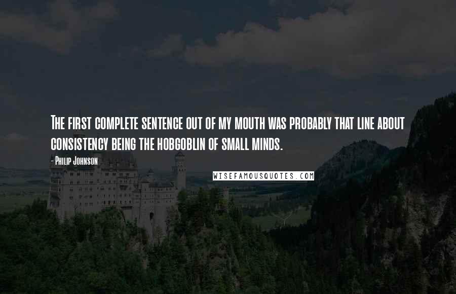 Philip Johnson Quotes: The first complete sentence out of my mouth was probably that line about consistency being the hobgoblin of small minds.