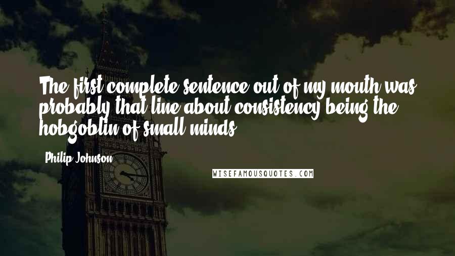 Philip Johnson Quotes: The first complete sentence out of my mouth was probably that line about consistency being the hobgoblin of small minds.