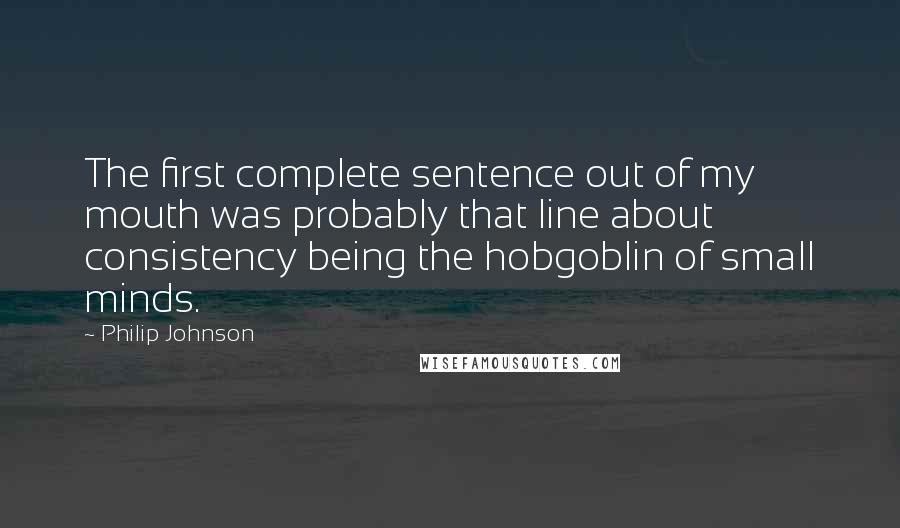 Philip Johnson Quotes: The first complete sentence out of my mouth was probably that line about consistency being the hobgoblin of small minds.