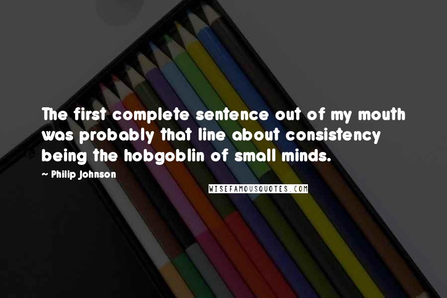 Philip Johnson Quotes: The first complete sentence out of my mouth was probably that line about consistency being the hobgoblin of small minds.