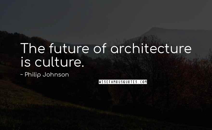 Philip Johnson Quotes: The future of architecture is culture.