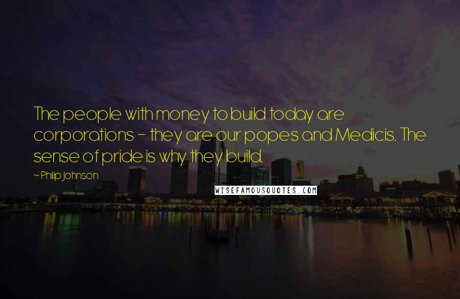 Philip Johnson Quotes: The people with money to build today are corporations - they are our popes and Medicis. The sense of pride is why they build.