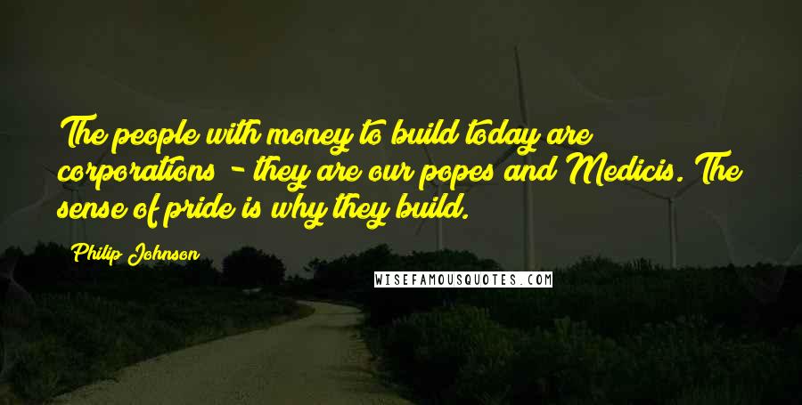 Philip Johnson Quotes: The people with money to build today are corporations - they are our popes and Medicis. The sense of pride is why they build.