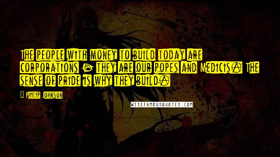 Philip Johnson Quotes: The people with money to build today are corporations - they are our popes and Medicis. The sense of pride is why they build.