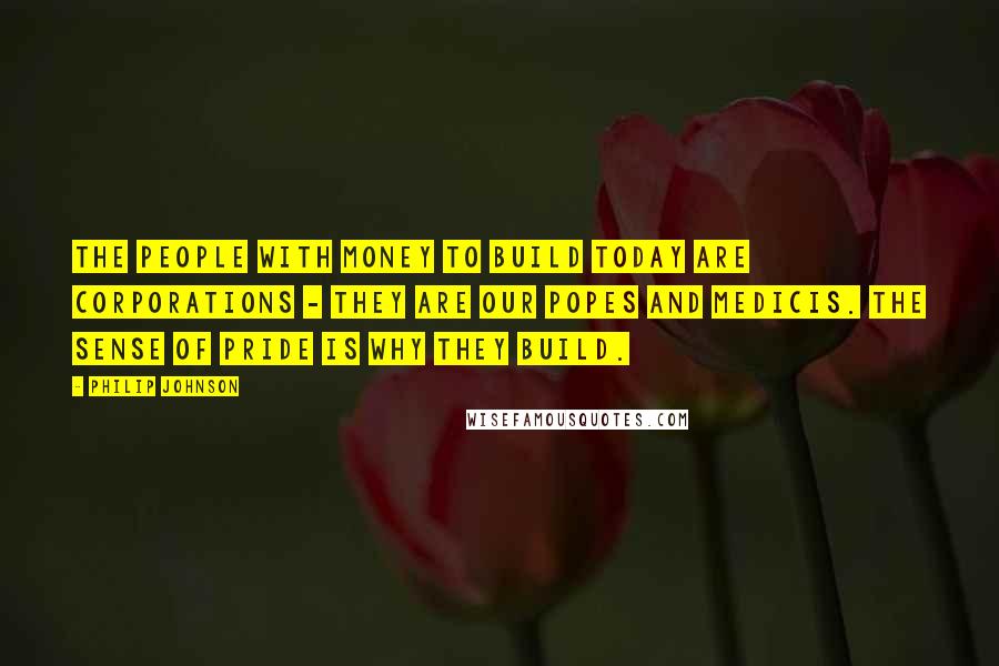 Philip Johnson Quotes: The people with money to build today are corporations - they are our popes and Medicis. The sense of pride is why they build.