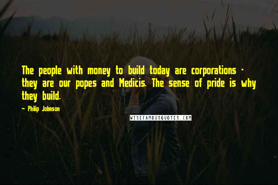 Philip Johnson Quotes: The people with money to build today are corporations - they are our popes and Medicis. The sense of pride is why they build.