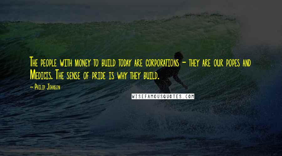 Philip Johnson Quotes: The people with money to build today are corporations - they are our popes and Medicis. The sense of pride is why they build.