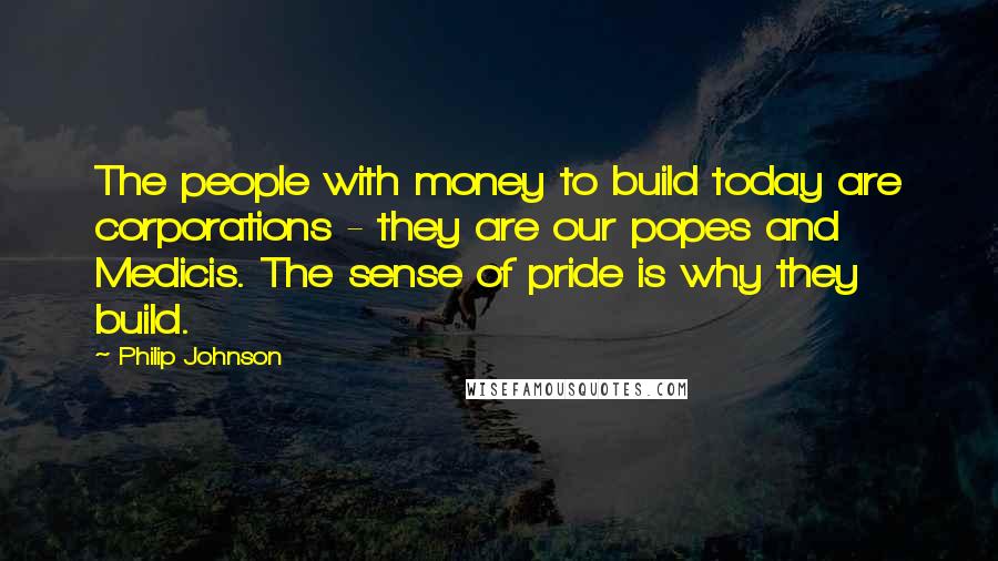 Philip Johnson Quotes: The people with money to build today are corporations - they are our popes and Medicis. The sense of pride is why they build.