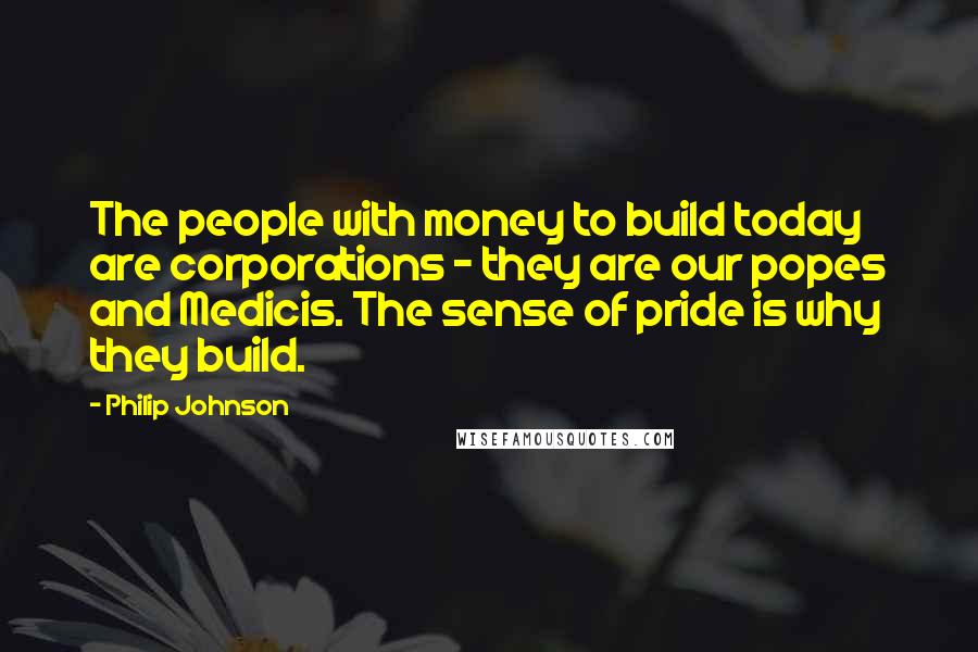 Philip Johnson Quotes: The people with money to build today are corporations - they are our popes and Medicis. The sense of pride is why they build.