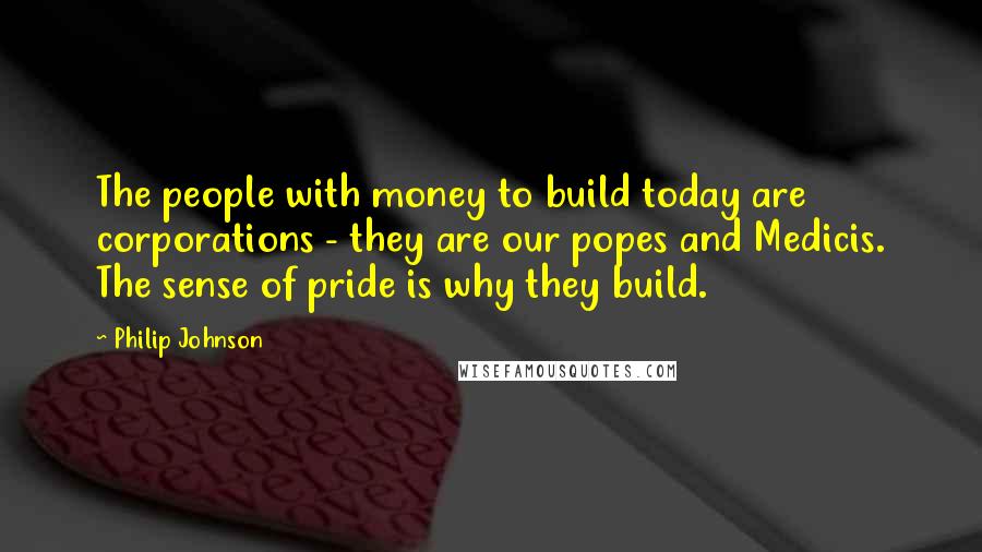 Philip Johnson Quotes: The people with money to build today are corporations - they are our popes and Medicis. The sense of pride is why they build.