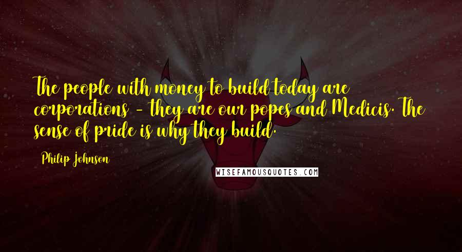 Philip Johnson Quotes: The people with money to build today are corporations - they are our popes and Medicis. The sense of pride is why they build.