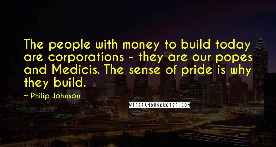 Philip Johnson Quotes: The people with money to build today are corporations - they are our popes and Medicis. The sense of pride is why they build.