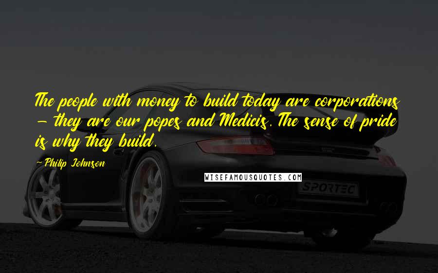 Philip Johnson Quotes: The people with money to build today are corporations - they are our popes and Medicis. The sense of pride is why they build.